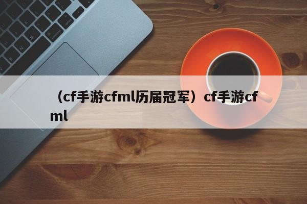 （cf手游cfml历届冠军）cf手游cfml