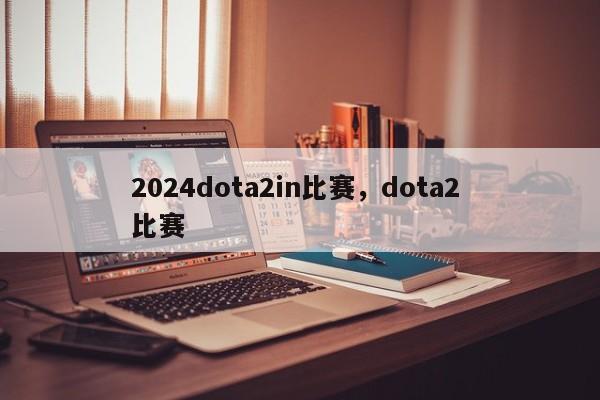 2024dota2in比赛，dota2 比赛