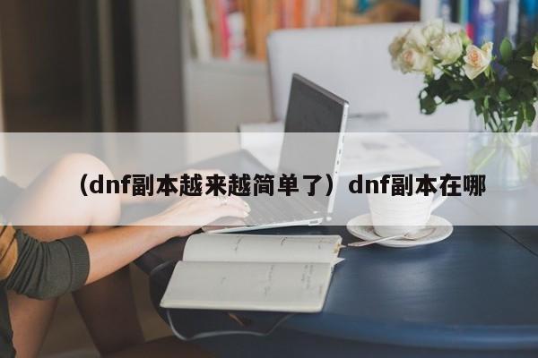 （dnf副本越来越简单了）dnf副本在哪