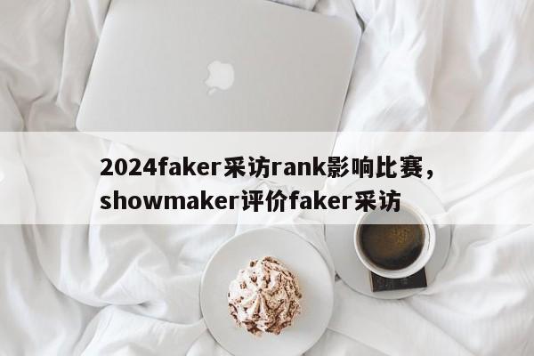 2024faker采访rank影响比赛，showmaker评价faker采访