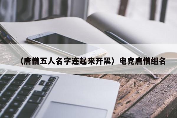 （唐僧五人名字连起来开黑）电竞唐僧组名