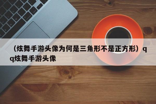 （炫舞手游头像为何是三角形不是正方形）qq炫舞手游头像