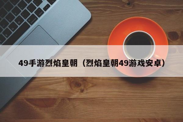 49手游烈焰皇朝（烈焰皇朝49游戏安卓）