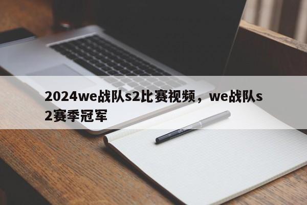 2024we战队s2比赛视频，we战队s2赛季冠军