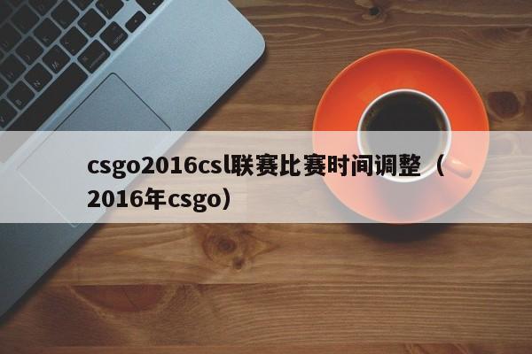 csgo2016csl联赛比赛时间调整（2016年csgo）