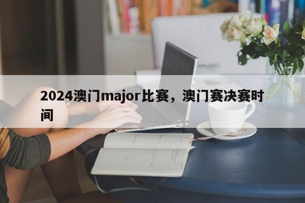 2024澳门major比赛，澳门赛决赛时间