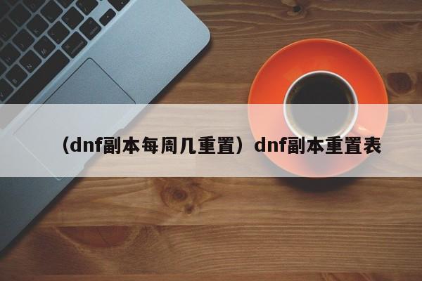 （dnf副本每周几重置）dnf副本重置表