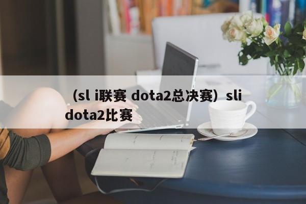 （sl i联赛 dota2总决赛）slidota2比赛