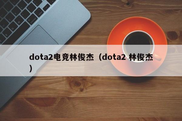 dota2电竞林俊杰（dota2 林俊杰）