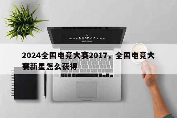 2024全国电竞大赛2017，全国电竞大赛新星怎么获得