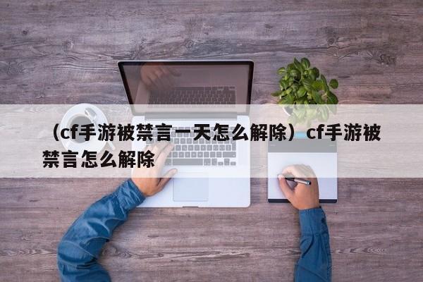 （cf手游被禁言一天怎么解除）cf手游被禁言怎么解除