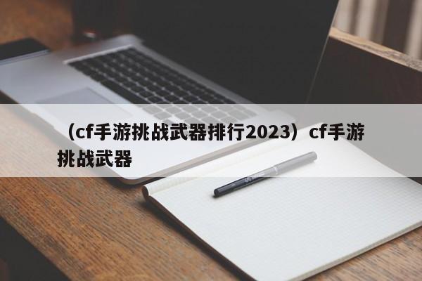 （cf手游挑战武器排行2023）cf手游挑战武器