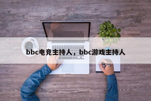 bbc电竞主持人，bbc游戏主持人