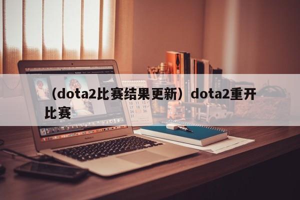 （dota2比赛结果更新）dota2重开比赛