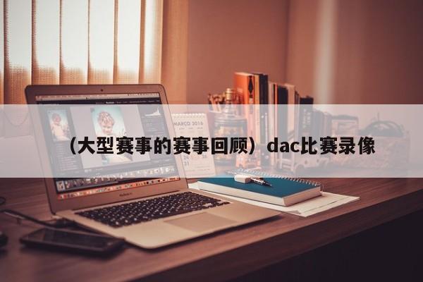 （大型赛事的赛事回顾）dac比赛录像