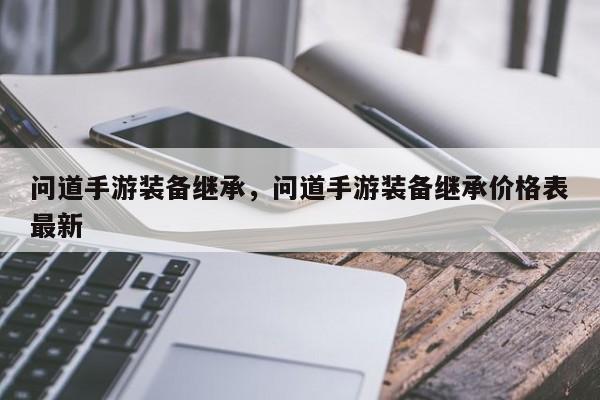 问道手游装备继承，问道手游装备继承价格表最新