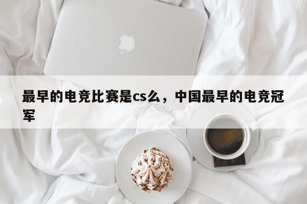 最早的电竞比赛是cs么，中国最早的电竞冠军