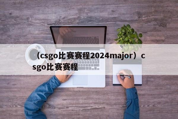 （csgo比赛赛程2024major）csgo比赛赛程