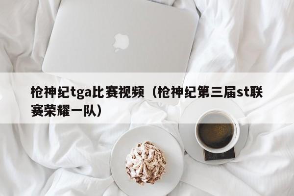 枪神纪tga比赛视频（枪神纪第三届st联赛荣耀一队）