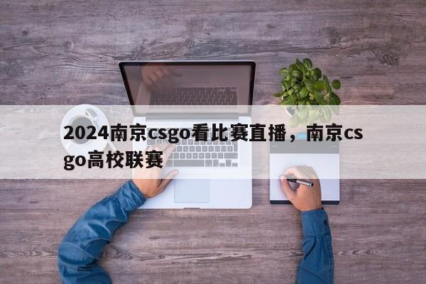 2024南京csgo看比赛直播，南京csgo高校联赛