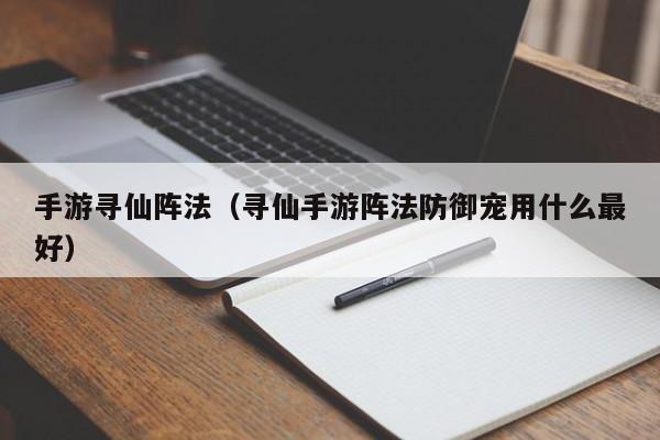 手游寻仙阵法（寻仙手游阵法防御宠用什么最好）