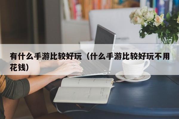 有什么手游比较好玩（什么手游比较好玩不用花钱）