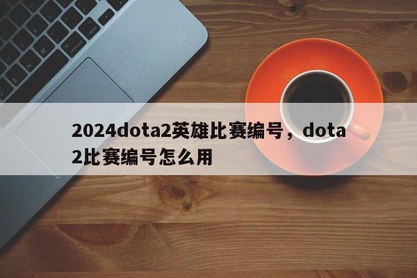 2024dota2英雄比赛编号，dota2比赛编号怎么用