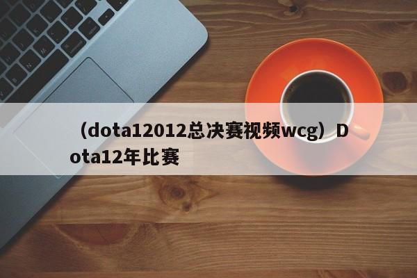 （dota12012总决赛视频wcg）Dota12年比赛