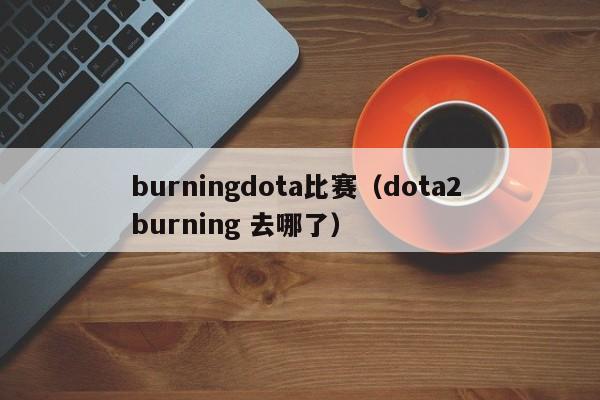 burningdota比赛（dota2 burning 去哪了）