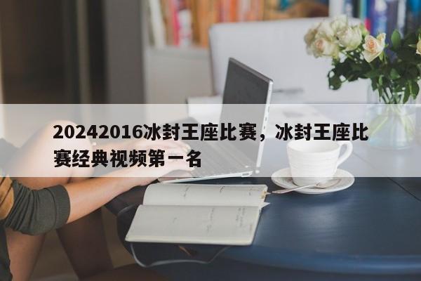 20242016冰封王座比赛，冰封王座比赛经典视频第一名