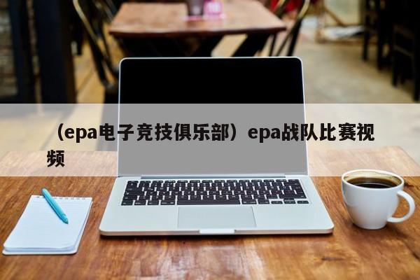 （epa电子竞技俱乐部）epa战队比赛视频