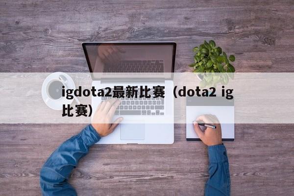 igdota2最新比赛（dota2 ig比赛）