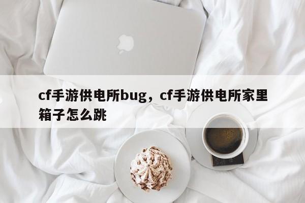 cf手游供电所bug，cf手游供电所家里箱子怎么跳