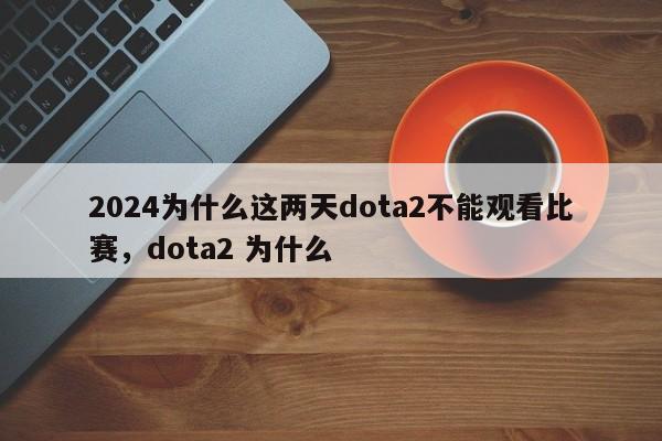 2024为什么这两天dota2不能观看比赛，dota2 为什么