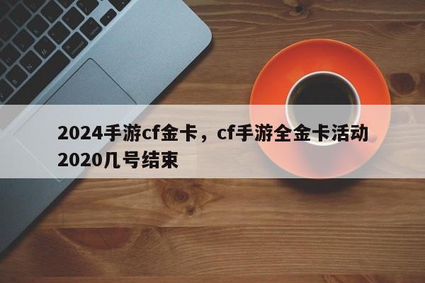 2024手游cf金卡，cf手游全金卡活动2020几号结束