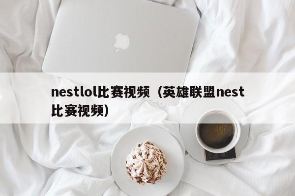 nestlol比赛视频（英雄联盟nest比赛视频）