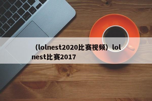 （lolnest2020比赛视频）lolnest比赛2017