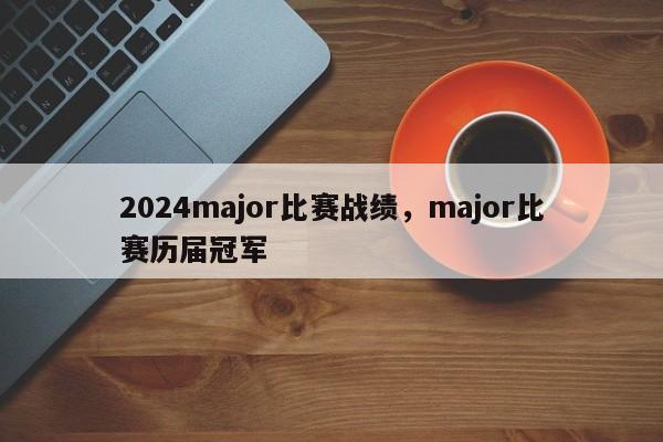 2024major比赛战绩，major比赛历届冠军