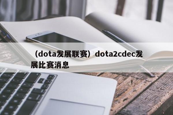 （dota发展联赛）dota2cdec发展比赛消息