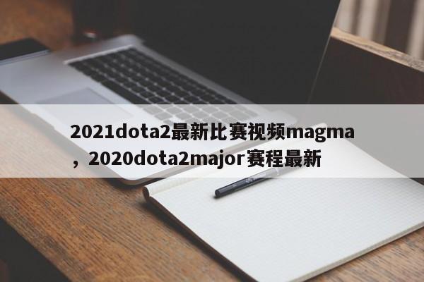 2021dota2最新比赛视频magma，2020dota2major赛程最新