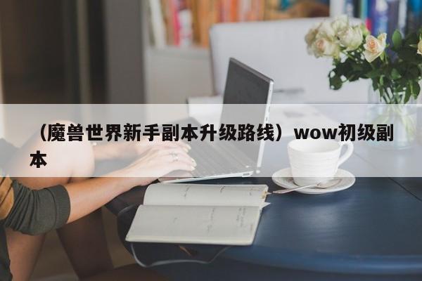 （魔兽世界新手副本升级路线）wow初级副本