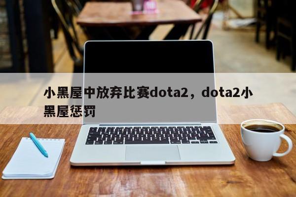 小黑屋中放弃比赛dota2，dota2小黑屋惩罚