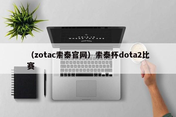 （zotac索泰官网）索泰杯dota2比赛