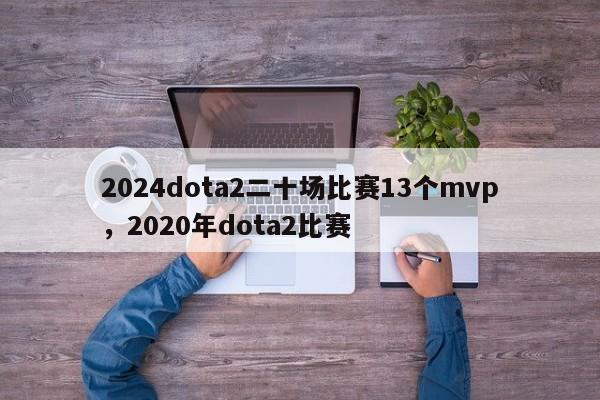 2024dota2二十场比赛13个mvp，2020年dota2比赛