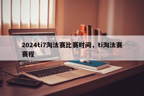 2024ti7淘汰赛比赛时间，ti淘汰赛赛程