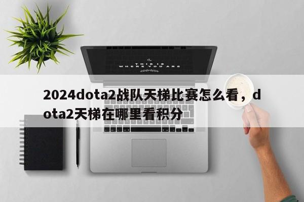 2024dota2战队天梯比赛怎么看，dota2天梯在哪里看积分