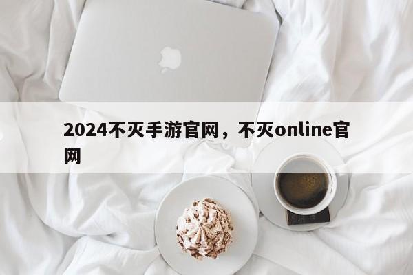 2024不灭手游官网，不灭online官网