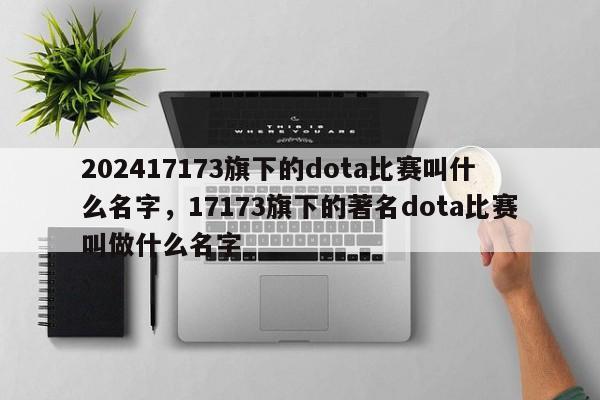 202417173旗下的dota比赛叫什么名字，17173旗下的著名dota比赛叫做什么名字