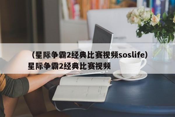 （星际争霸2经典比赛视频soslife）星际争霸2经典比赛视频