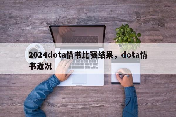 2024dota情书比赛结果，dota情书近况